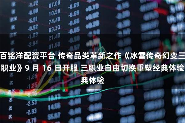 百铭洋配资平台 传奇品类革新之作《冰雪传奇幻变三职业》9 月 16 日开服 三职业自由切换重塑经典体验
