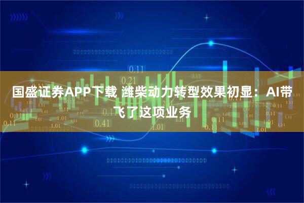 国盛证券APP下载 潍柴动力转型效果初显：AI带飞了这项业务