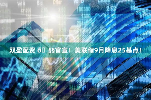 双盈配资 🧧官宣！美联储9月降息25基点！