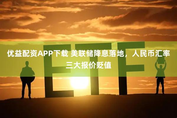 优益配资APP下载 美联储降息落地，人民币汇率三大报价贬值