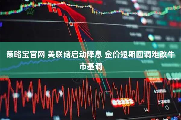 策略宝官网 美联储启动降息 金价短期回调难改牛市基调