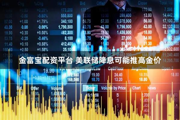 金富宝配资平台 美联储降息可能推高金价