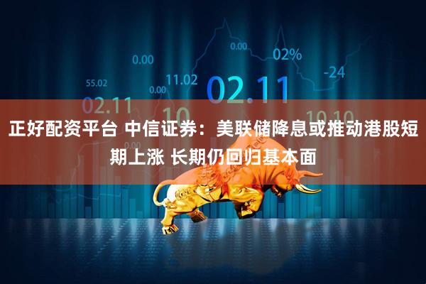 正好配资平台 中信证券：美联储降息或推动港股短期上涨 长期仍回归基本面