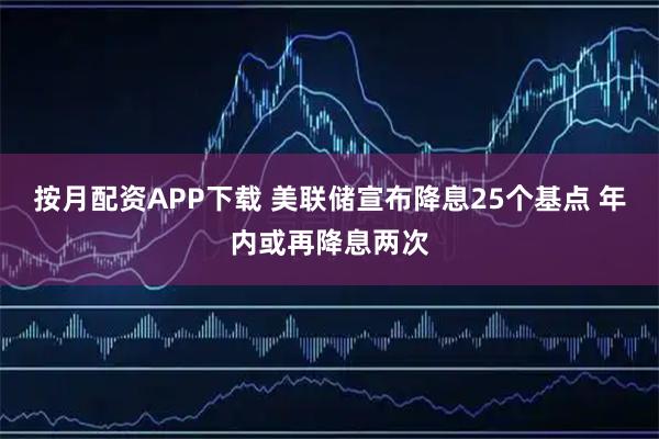 按月配资APP下载 美联储宣布降息25个基点 年内或再降息两次