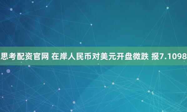 思考配资官网 在岸人民币对美元开盘微跌 报7.1098
