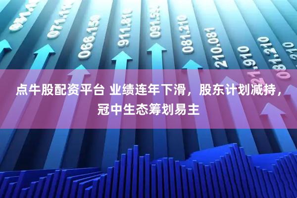 点牛股配资平台 业绩连年下滑，股东计划减持，冠中生态筹划易主