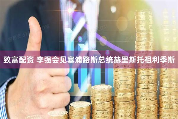 致富配资 李强会见塞浦路斯总统赫里斯托祖利季斯
