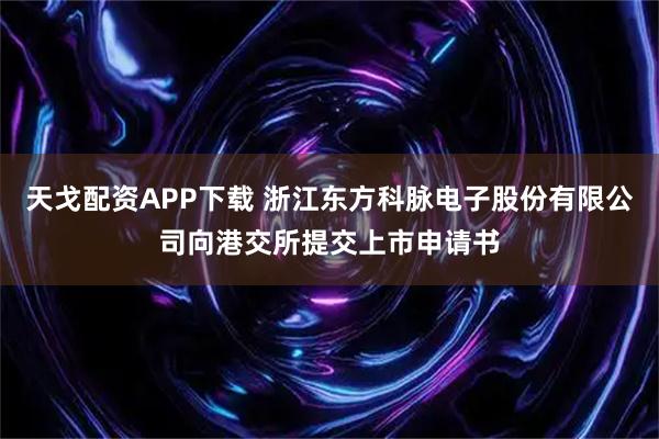 天戈配资APP下载 浙江东方科脉电子股份有限公司向港交所提交上市申请书