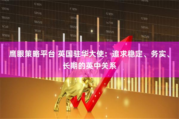 鹰眼策略平台 英国驻华大使：追求稳定、务实、长期的英中关系