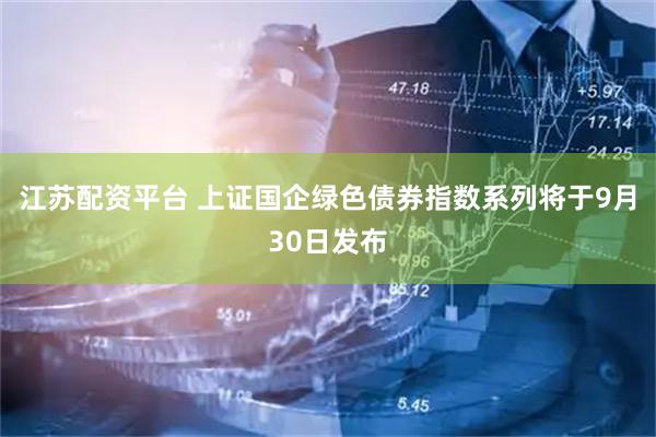 江苏配资平台 上证国企绿色债券指数系列将于9月30日发布