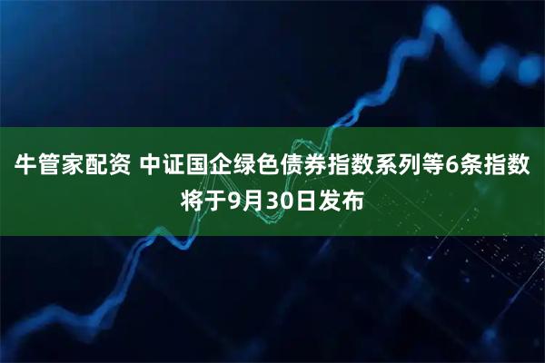 牛管家配资 中证国企绿色债券指数系列等6条指数将于9月30日发布