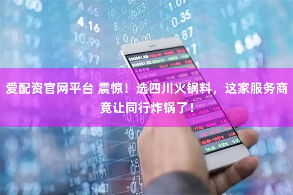 爱配资官网平台 震惊！选四川火锅料，这家服务商竟让同行炸锅了！