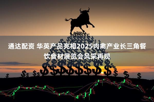 通达配资 华英产品亮相2025肉禽产业长三角餐饮食材展览会风采再现