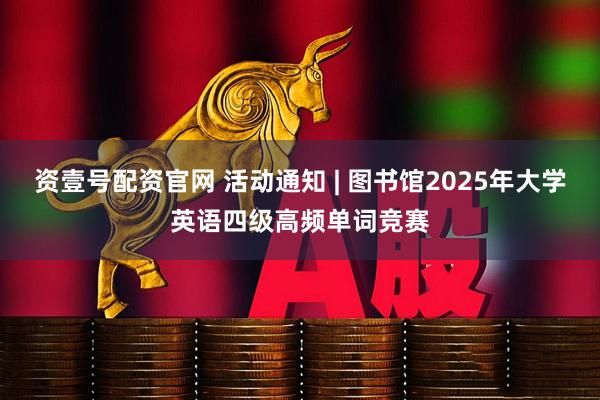 资壹号配资官网 活动通知 | 图书馆2025年大学英语四级高频单词竞赛