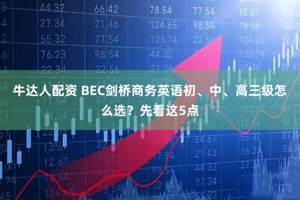 牛达人配资 BEC剑桥商务英语初、中、高三级怎么选？先看这5点