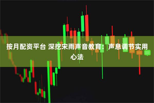 按月配资平台 深挖宋雨声音教育：声息调节实用心法
