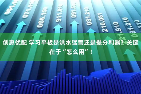 创惠优配 学习平板是洪水猛兽还是提分利器？关键在于“怎么用”！
