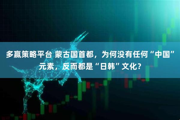 多赢策略平台 蒙古国首都，为何没有任何“中国”元素，反而都是“日韩”文化？
