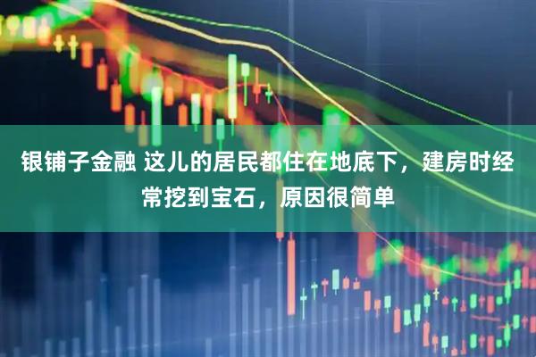 银铺子金融 这儿的居民都住在地底下，建房时经常挖到宝石，原因很简单