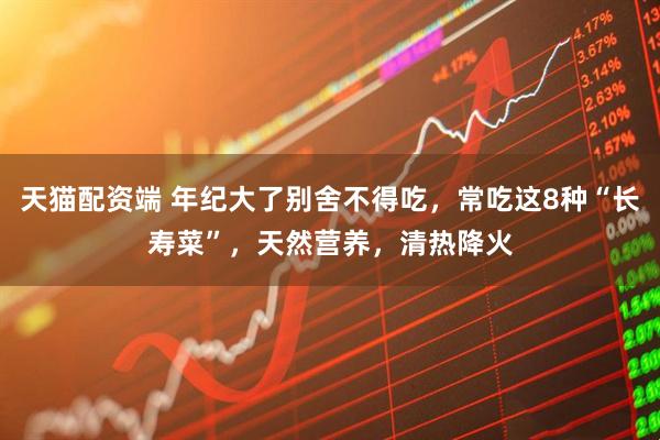 天猫配资端 年纪大了别舍不得吃，常吃这8种“长寿菜”，天然营养，清热降火
