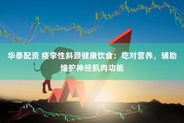 华泰配资 痉挛性斜颈健康饮食：吃对营养，辅助维护神经肌肉功能