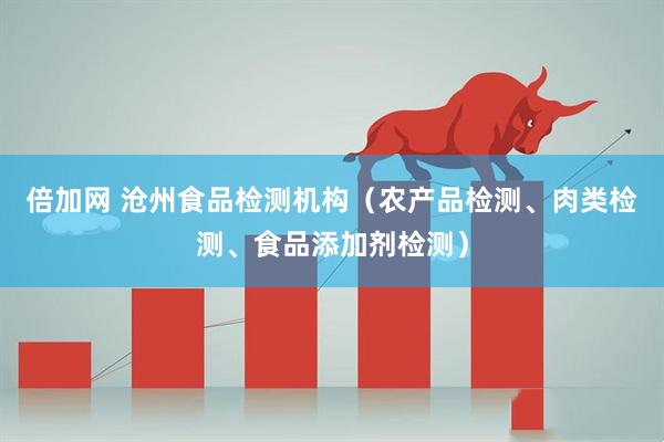 倍加网 沧州食品检测机构（农产品检测、肉类检测、食品添加剂检测）