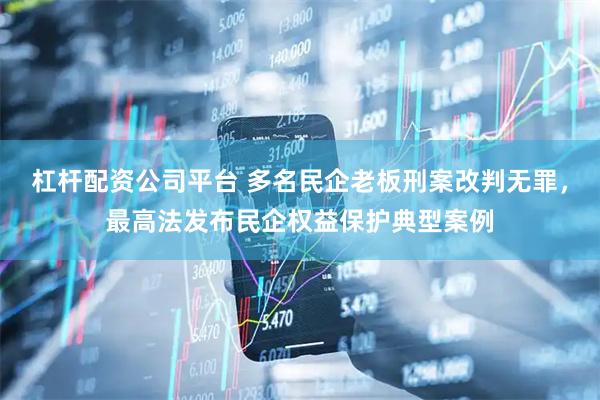 杠杆配资公司平台 多名民企老板刑案改判无罪，最高法发布民企权益保护典型案例