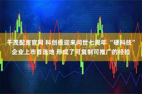 千茂配资官网 科创板迎来问世七周年 “硬科技”企业上市首选地 形成了可复制可推广的经验