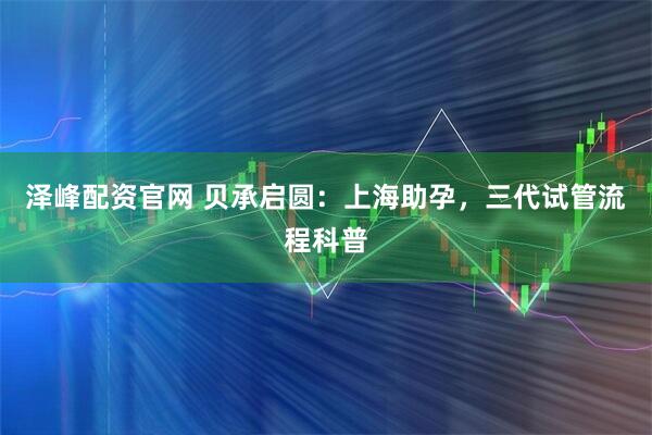 泽峰配资官网 贝承启圆：上海助孕，三代试管流程科普