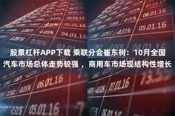 股票杠杆APP下载 乘联分会崔东树：10月全国汽车市场总体走势较强 ，商用车市场现结构性增长