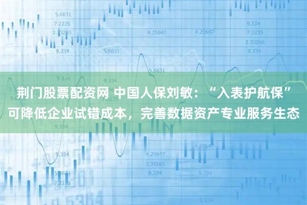 荆门股票配资网 中国人保刘敏：“入表护航保”可降低企业试错成本，完善数据资产专业服务生态