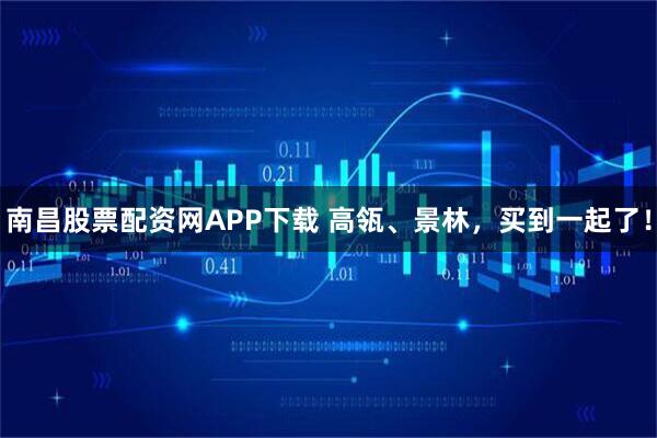 南昌股票配资网APP下载 高瓴、景林，买到一起了！