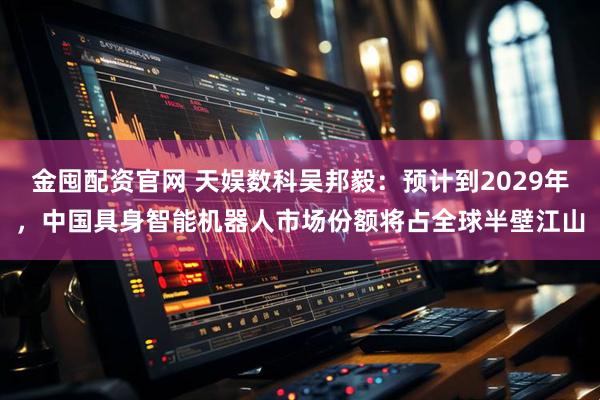 金囤配资官网 天娱数科吴邦毅：预计到2029年，中国具身智能机器人市场份额将占全球半壁江山