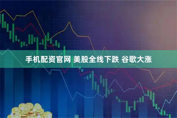 手机配资官网 美股全线下跌 谷歌大涨