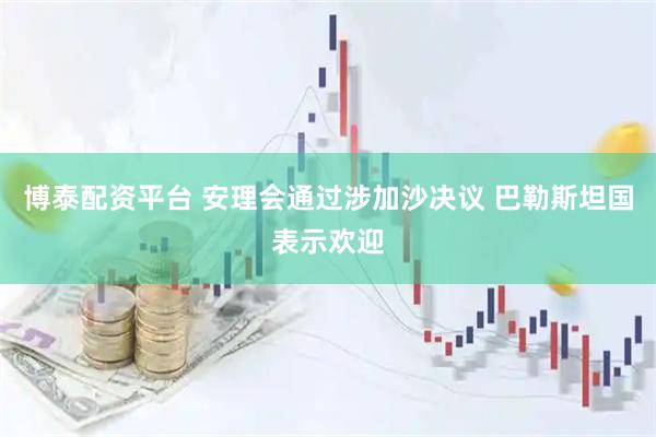 博泰配资平台 安理会通过涉加沙决议 巴勒斯坦国表示欢迎