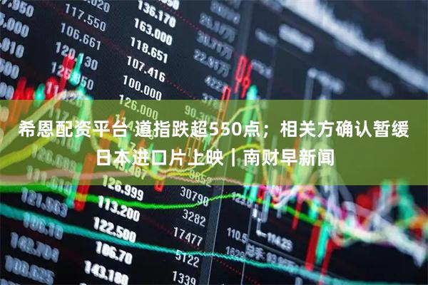 希恩配资平台 道指跌超550点；相关方确认暂缓日本进口片上映｜南财早新闻