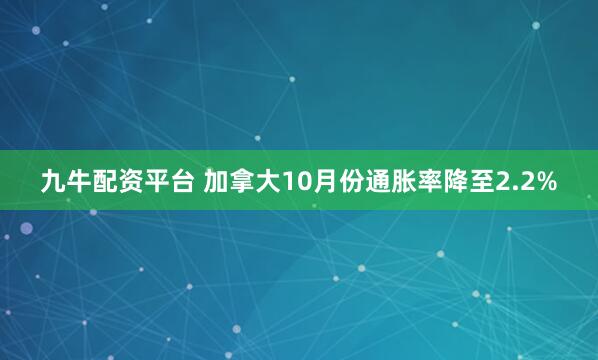 九牛配资平台 加拿大10月份通胀率降至2.2%