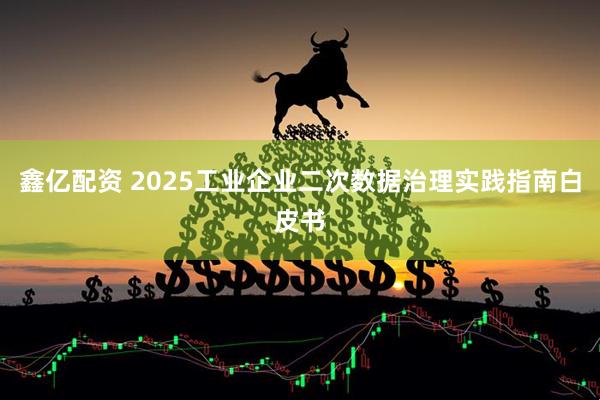 鑫亿配资 2025工业企业二次数据治理实践指南白皮书