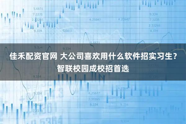 佳禾配资官网 大公司喜欢用什么软件招实习生？智联校园成校招首选