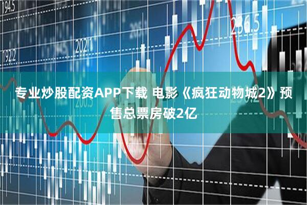 专业炒股配资APP下载 电影《疯狂动物城2》预售总票房破2亿