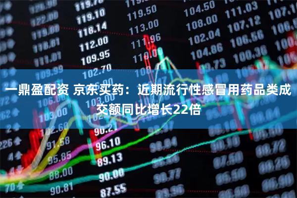 一鼎盈配资 京东买药：近期流行性感冒用药品类成交额同比增长22倍