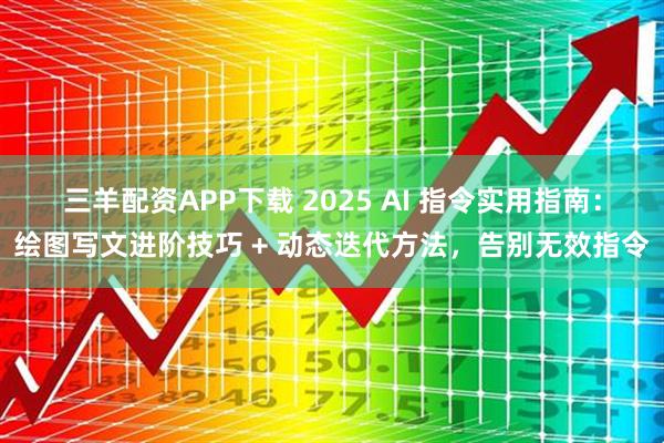 三羊配资APP下载 2025 AI 指令实用指南:绘图写文进阶技巧 + 动态迭代方法,告别无效指令