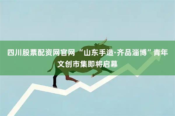 四川股票配资网官网 “山东手造·齐品淄博”青年文创市集即将启幕