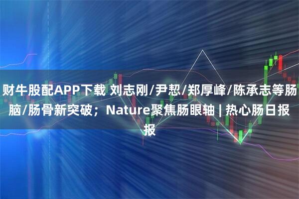 财牛股配APP下载 刘志刚/尹恝/郑厚峰/陈承志等肠脑/肠骨新突破；Nature聚焦肠眼轴 | 热心肠日报