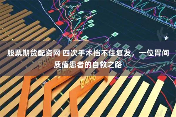 股票期货配资网 四次手术挡不住复发，一位胃间质瘤患者的自救之路