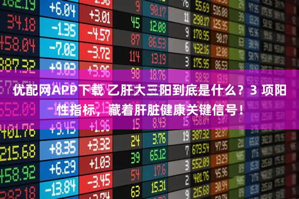 优配网APP下载 乙肝大三阳到底是什么？3 项阳性指标，藏着肝脏健康关键信号！