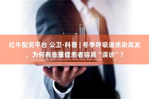 红牛配资平台 公卫·科普 | 冬季呼吸道感染高发，为何有些重症患者容易“误诊”？