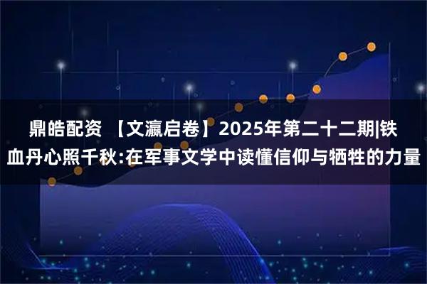 鼎皓配资 【文瀛启卷】2025年第二十二期|铁血丹心照千秋:在军事文学中读懂信仰与牺牲的力量