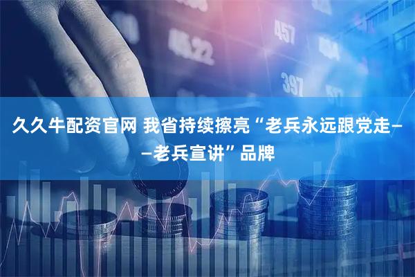 久久牛配资官网 我省持续擦亮“老兵永远跟党走——老兵宣讲”品牌