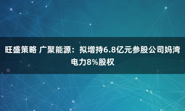 旺盛策略 广聚能源：拟增持6.8亿元参股公司妈湾电力8%股权